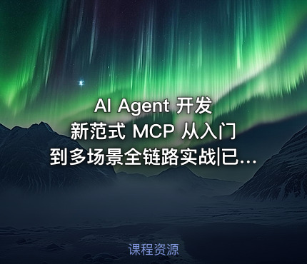 AI Agent 开发新范式 MCP 从入门到多场景全链路实战|已完结