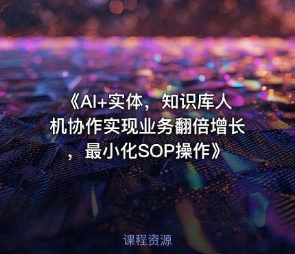 《Al+实体，知识库人机协作实现业务翻倍增长，最小化SOP操作》