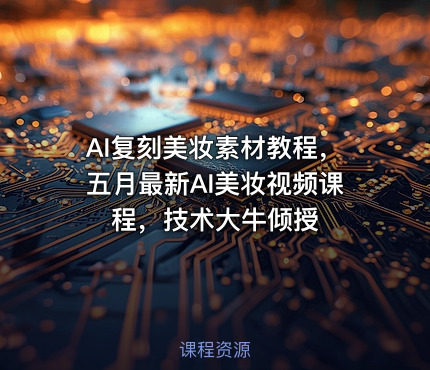 AI复刻美妆素材教程，五月最新AI美妆视频课程，技术大牛倾授