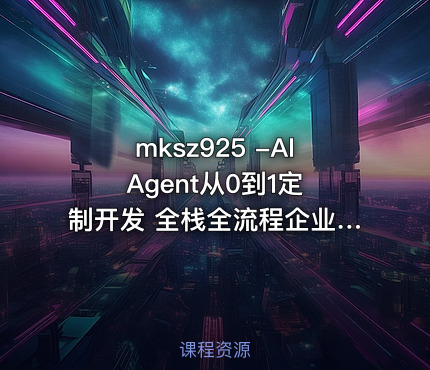 mksz925 -AI Agent从0到1定制开发 全栈全流程企业级落地实战