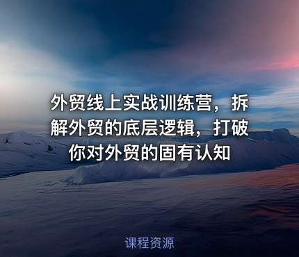 外贸线上实战训练营，拆解外贸的底层逻辑，打破你对外贸的固有认知