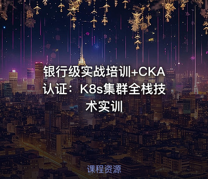 银行级实战培训+CKA认证：K8s集群全栈技术实训