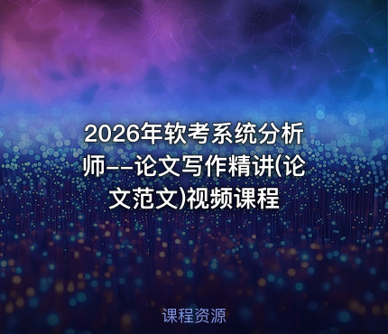2026年软考系统分析师--论文写作精讲(论文范文)视频课程