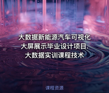 大数据新能源汽车可视化大屏展示毕业设计项目.大数据实训课程技术
