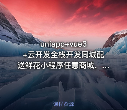 uniapp+vue3+云开发全栈开发同城配送鲜花小程序任意商城，基础入门到实战，毕设就业