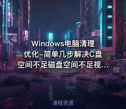 Windows电脑清理优化-简单几步解决C盘空间不足磁盘空间不足视频课程