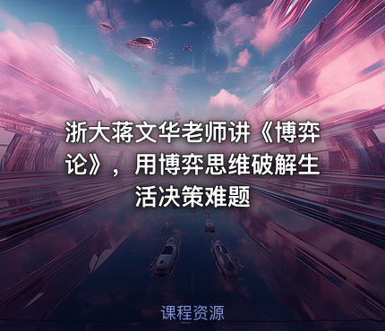 浙大蒋文华老师讲《博弈论》，用博弈思维破解生活决策难题