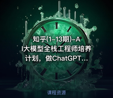 知乎(1-13期)-AI大模型全栈工程师培养计划，做ChatGPT浪潮中顶尖的超级个体