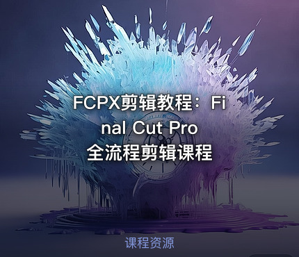 FCPX剪辑教程：Final Cut Pro全流程剪辑课程