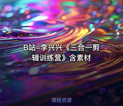 B站-李兴兴《三合一剪辑训练营》含素材