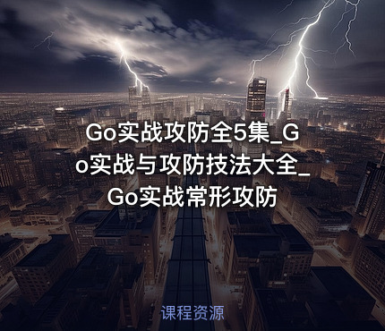 Go实战攻防全5集_Go实战与攻防技法大全_Go实战常形攻防