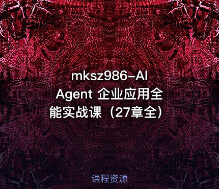 mksz986-AI Agent 企业应用全能实战课(27章全)