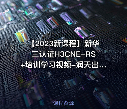 【2023新课程】新华三认证H3CNE-RS+培训学习视频-润天出品
