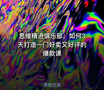 思维精进俱乐部，如何3天打造一门好卖又好评的爆款课