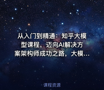 从入门到精通：知乎大模型课程，迈向AI解决方案架构师成功之路，大模型实战课程