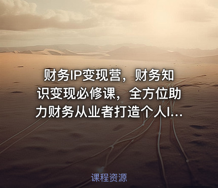 财务IP变现营，财务知识变现必修课，全方位助力财务从业者打造个人IP，实现知识变现