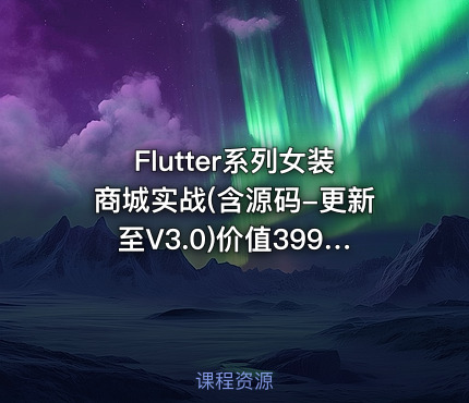 Flutter系列女装商城实战(含源码-更新至V3.0)价值399元
