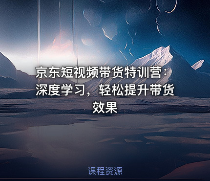 京东短视频带货特训营：深度学习，轻松提升带货效果