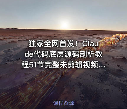 独家全网首发！Claude代码底层源码剖析教程51节完整未剪辑视频全集