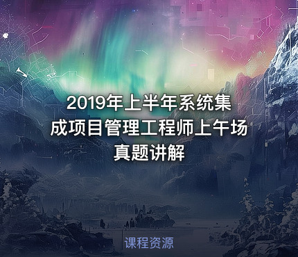 2019年上半年系统集成项目管理工程师上午场真题讲解