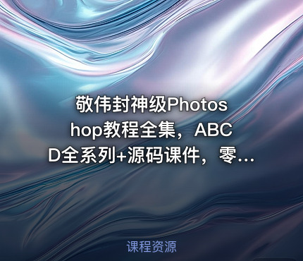 敬伟封神级Photoshop教程全集，ABCD全系列+源码课件，零基础秒上手