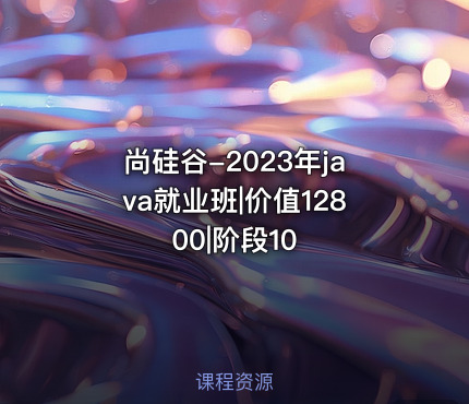 尚硅谷-2023年java就业班|价值12800|阶段10
