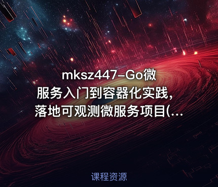 mksz447-Go微服务入门到容器化实践，落地可观测微服务项目(9章完整无密)