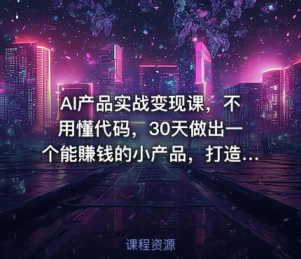 AI产品实战变现课，不用懂代码，30天做出一个能賺钱的小产品，打造个人长期AI副业资产