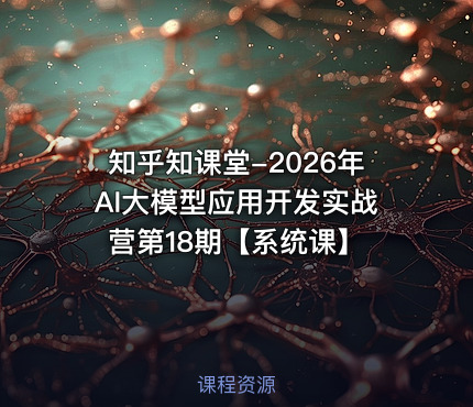 知乎知课堂-2026年AI大模型应用开发实战营第18期【系统课】