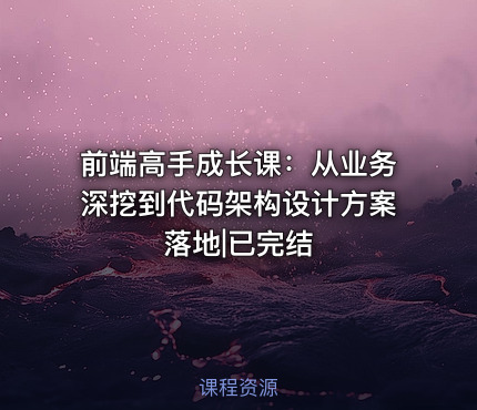 前端高手成长课：从业务深挖到代码架构设计方案落地|已完结