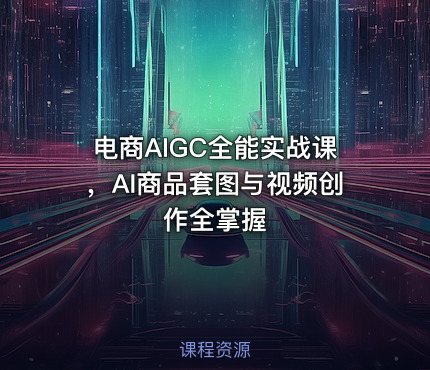 电商AIGC全能实战课，AI商品套图与视频创作全掌握