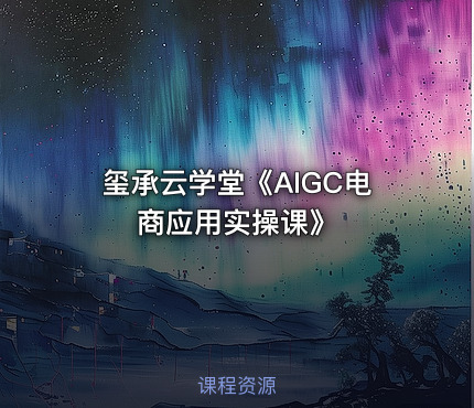 玺承云学堂《AIGC电商应用实操课》