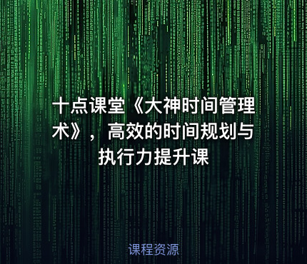 十点课堂《大神时间管理术》，高效的时间规划与执行力提升课