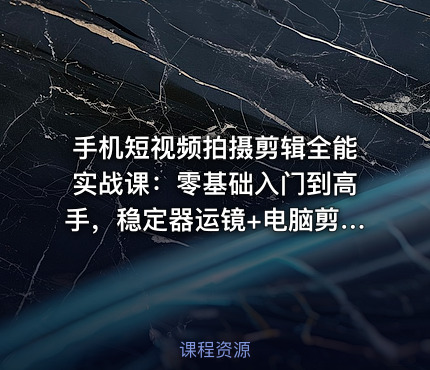手机短视频拍摄剪辑全能实战课：零基础入门到高手，稳定器运镜+电脑剪映全套自学教程
