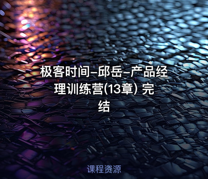 极客时间-邱岳-产品经理训练营(13章) 完结