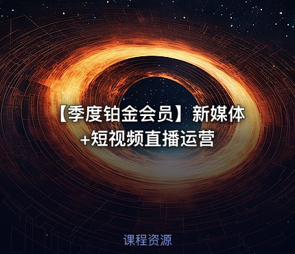 【季度铂金会员】新媒体+短视频直播运营