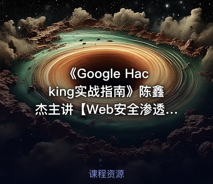 《Google Hacking实战指南》陈鑫杰主讲【Web安全渗透系列视频课程】