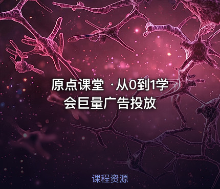 原点课堂 ·从0到1学会巨量广告投放