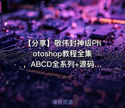 【分享】敬伟封神级Photoshop教程全集，ABCD全系列+源码课件，零基础秒上手