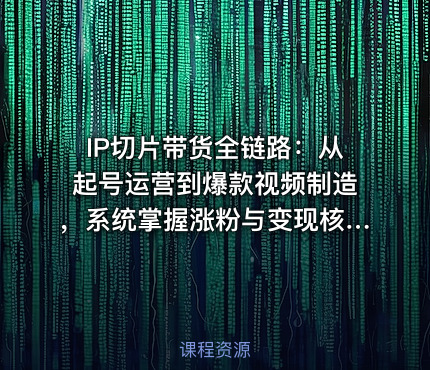 IP切片带货全链路：从起号运营到爆款视频制造，系统掌握涨粉与变现核心技能