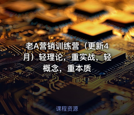 老A营销训练营（更新4月）轻理论，重实战，轻概念，重本质