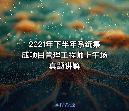 2021年下半年系统集成项目管理工程师上午场真题讲解