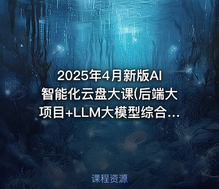 2025年4月新版AI智能化云盘大课(后端大项目+LLM大模型综合实战)（完结）