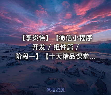 【李炎恢】【微信小程序开发 / 组件篇 / 阶段一】【十天精品课堂】