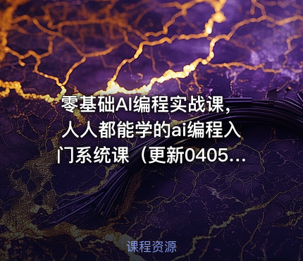 零基础AI编程实战课，人人都能学的ai编程入门系统课（更新0405）