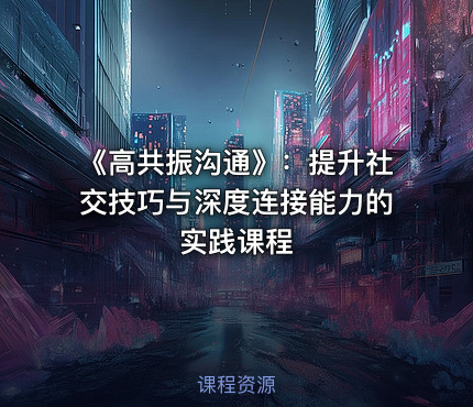 《高共振沟通》：提升社交技巧与深度连接能力的实践课程