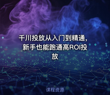 千川投放从入门到精通，新手也能跑通高ROI投放