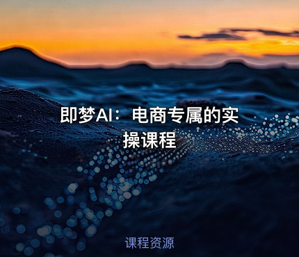 即梦AI：电商专属的实操课程