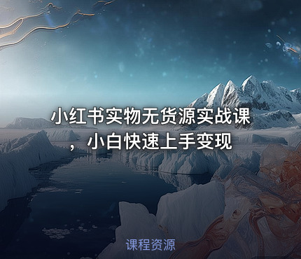 小红书实物无货源实战课，小白快速上手变现