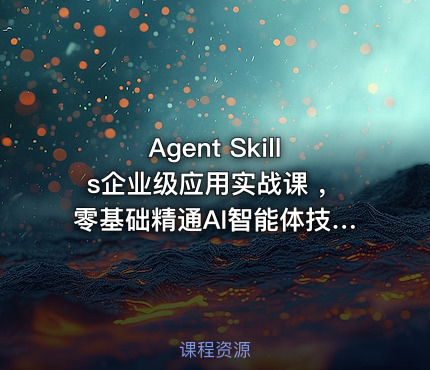 Agent Skills企业级应用实战课 ，零基础精通AI智能体技能开发资源